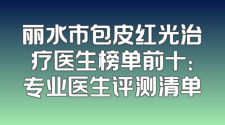 丽水市包皮红光治疗医生榜单前十：专业医生评测清单