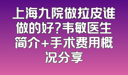 上海九院做拉皮谁做的好？韦敏医生简介+手术费用概况分享