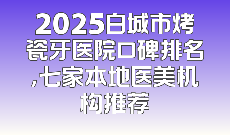 2025白城市烤瓷牙医院口碑排名，七家本地医美机构推荐