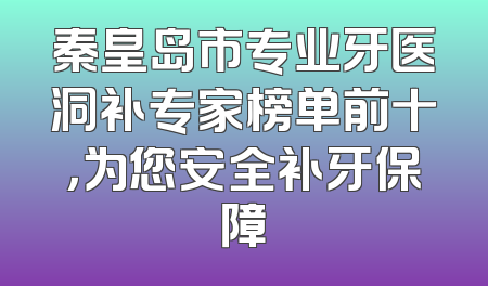 秦皇岛市专业牙医洞补专家榜单前十，为您安全补牙保障