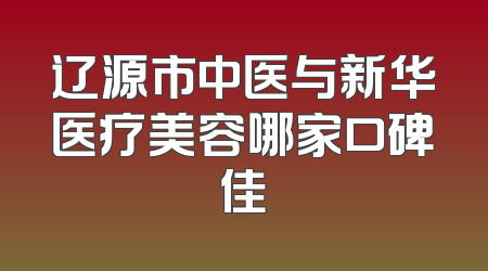 辽源市中医与新华医疗美容哪家口碑佳
