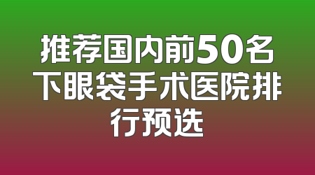推荐国内前50名下眼袋手术医院排行预选