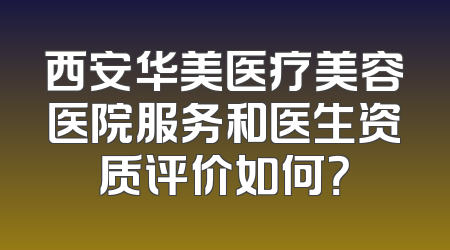 西安华美医疗美容医院服务和医生资质评价如何？