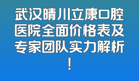 武汉晴川立康口腔医院全面价格表及专家团队实力解析！