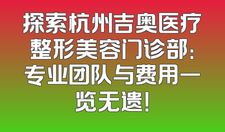 探索杭州吉奥医疗整形美容门诊部：专业团队与费用一览无遗！