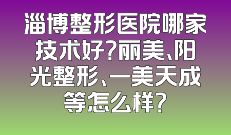 淄博整形医院哪家技术好？丽美、阳光整形、一美天成等怎么样？