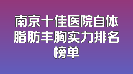 南京十佳医院自体脂肪丰胸实力排名榜单