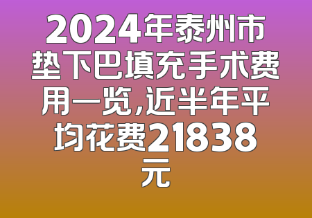 2024年泰州市垫下巴填充手术费用一览，近半年平均花费21838元