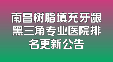 南昌树脂填充牙龈黑三角专业医院排名更新公告