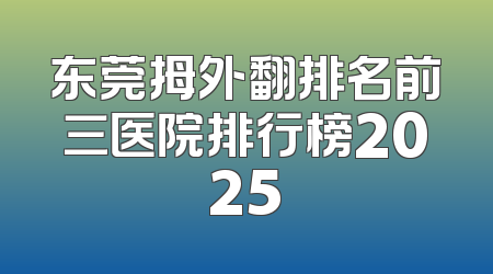 东莞拇外翻排名前三医院排行榜2025