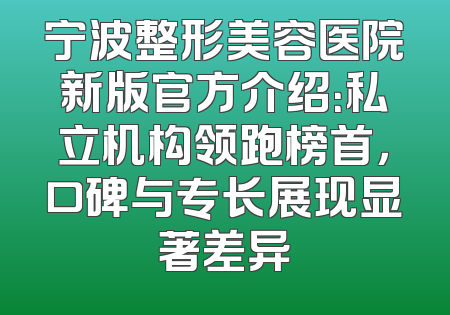 宁波整形美容医院新版官方介绍：私立机构领跑榜首，口碑与专长展现显著差异