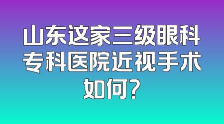 山东这家三级眼科专科医院近视手术如何？