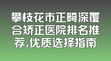 攀枝花市正畸深覆合矫正医院排名推荐，优质选择指南
