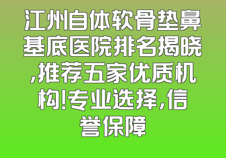 江州自体软骨垫鼻基底医院排名揭晓，推荐五家优质机构！专业选择，信誉保障