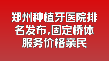 郑州种植牙医院排名发布，固定桥体服务价格亲民