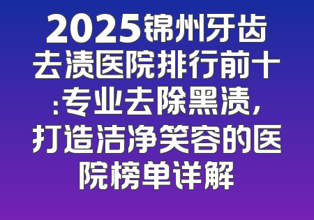 2025锦州牙齿去渍医院排行前十：专业去除黑渍，打造洁净笑容的医院榜单详解
