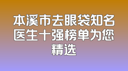 本溪市去眼袋知名医生十强榜单为您精选