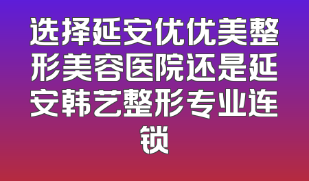 选择延安优优美整形美容医院还是延安韩艺整形专业连锁