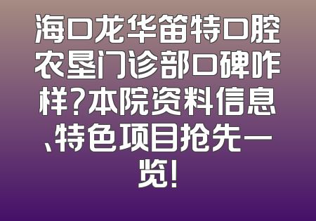 海口龙华笛特口腔农垦门诊部口碑咋样？本院资料信息、特色项目抢先一览！
