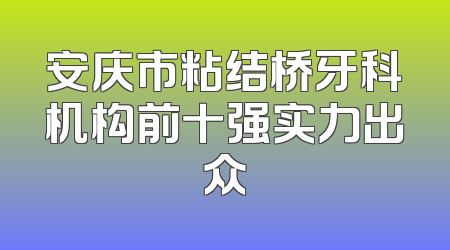 安庆市粘结桥牙科机构前十强实力出众