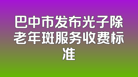 巴中市发布光子除老年斑服务收费标准