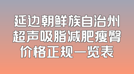 延边朝鲜族自治州超声吸脂减肥瘦臀价格正规一览表