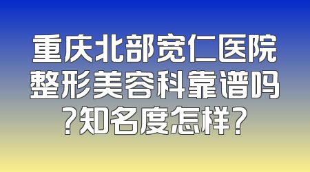 重庆北部宽仁医院整形美容科靠谱吗？知名度怎样？