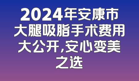 2024年安康市大腿吸脂手术费用大公开，安心变美之选