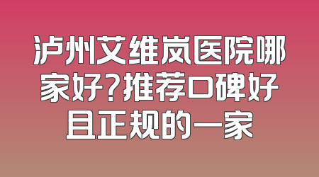 泸州艾维岚医院哪家好？推荐口碑好且正规的一家