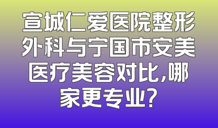 宣城仁爱医院整形外科与宁国市安美医疗美容对比，哪家更专业？