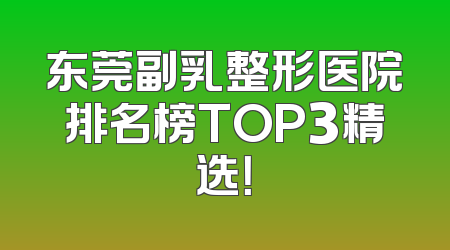 东莞副乳整形医院排名榜TOP3精选！