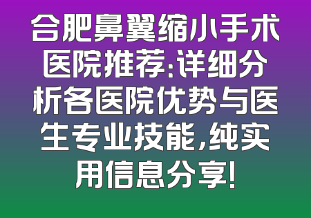 合肥鼻翼缩小手术医院推荐：详细分析各医院优势与医生专业技能，纯实用信息分享！