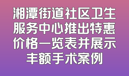 湘潭街道社区卫生服务中心推出特惠价格一览表并展示丰额手术案例