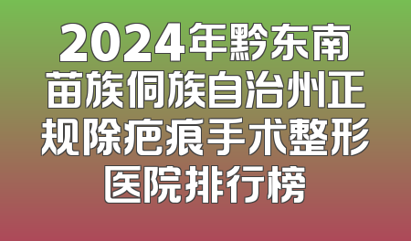 2024年黔东南苗族侗族自治州正规除疤痕手术整形医院排行榜