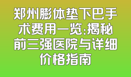 郑州膨体垫下巴手术费用一览：揭秘前三强医院与详细价格指南