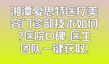 湘潭爱思特医疗美容门诊部技术如何？医院口碑、医生团队一键获取！