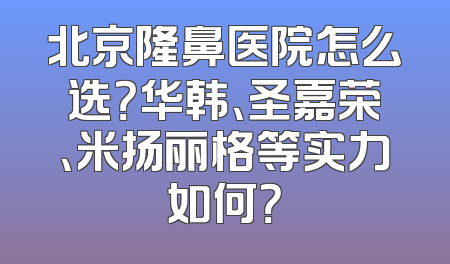 北京隆鼻医院怎么选？华韩、圣嘉荣、米扬丽格等实力如何？