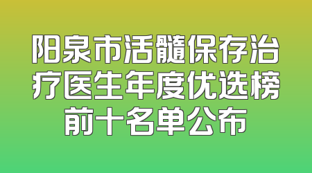阳泉市活髓保存治疗医生年度优选榜前十名单公布