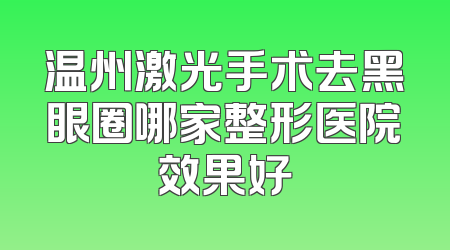 温州激光手术去黑眼圈哪家整形医院效果好