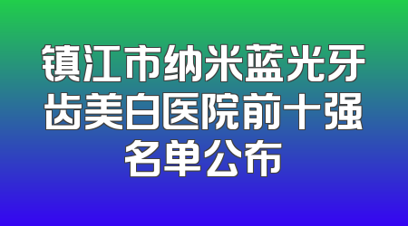 镇江市纳米蓝光牙齿美白医院前十强名单公布