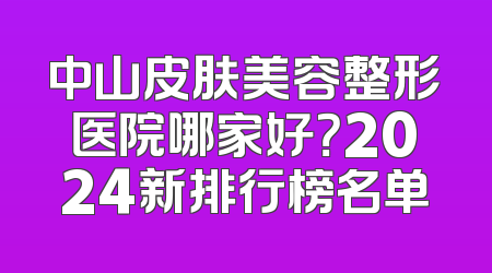 中山皮肤美容整形医院哪家好？2024新排行榜名单