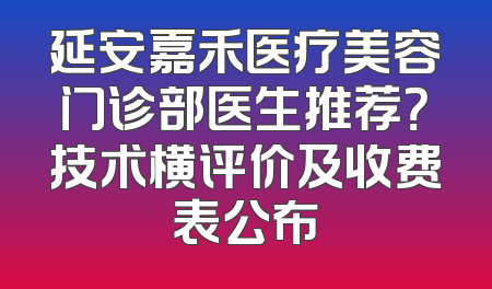 延安嘉禾医疗美容门诊部医生推荐？技术横评价及收费表公布