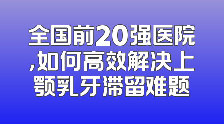 全国前20强医院，如何高效解决上颚乳牙滞留难题
