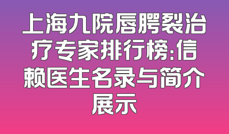 上海九院唇腭裂治疗专家排行榜：信赖医生名录与简介展示