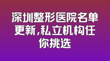 深圳整形医院名单更新，私立机构任你挑选