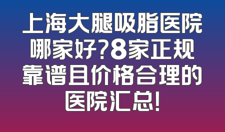 上海大腿吸脂医院哪家好？8家正规靠谱且价格合理的医院汇总！