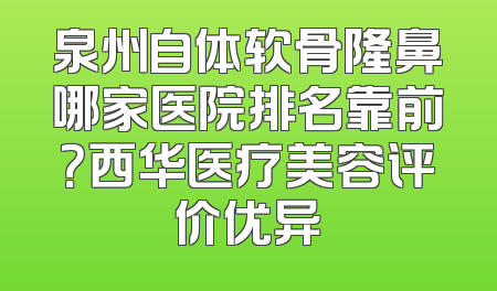 泉州自体软骨隆鼻哪家医院排名靠前？西华医疗美容评价优异