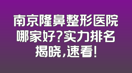 南京隆鼻整形医院哪家好？实力排名揭晓，速看！