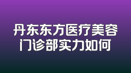 丹东东方医疗美容门诊部实力如何
