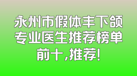 永州市假体丰下颌专业医生推荐榜单前十，推荐！